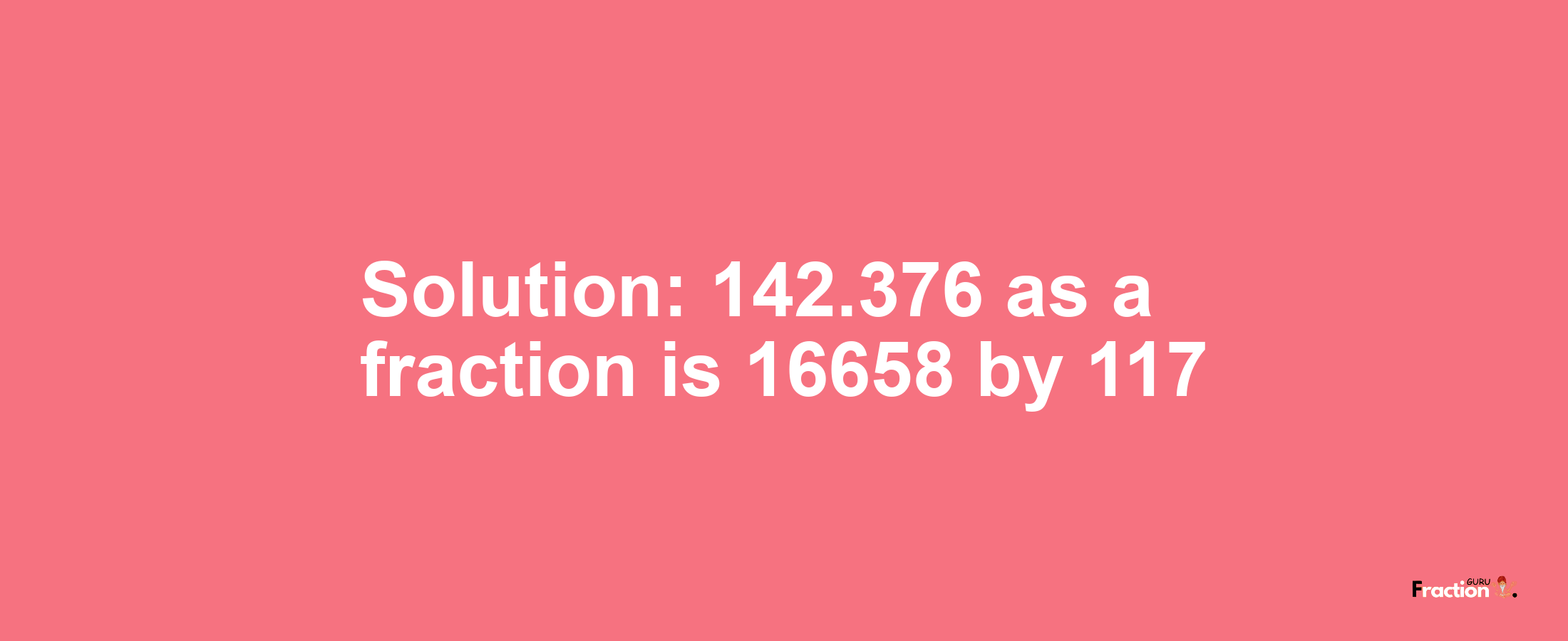 Solution:142.376 as a fraction is 16658/117